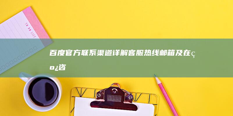 百度官方联系渠道详解：客服热线、邮箱及在线咨询指南