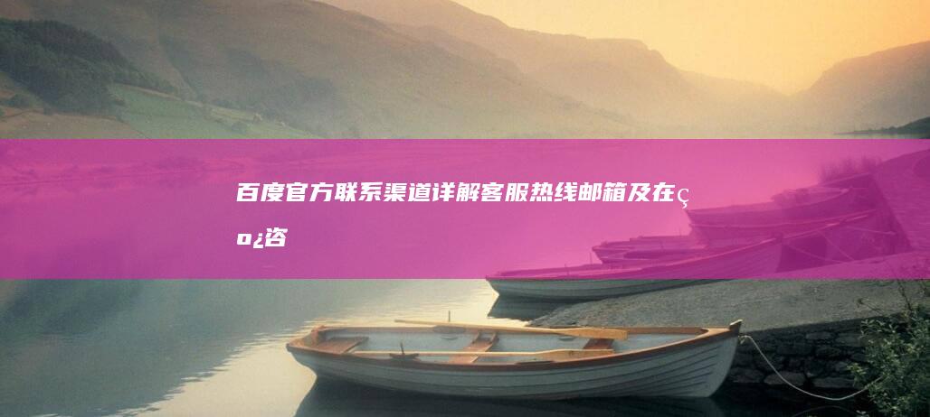 百度官方联系渠道详解：客服热线、邮箱及在线咨询指南