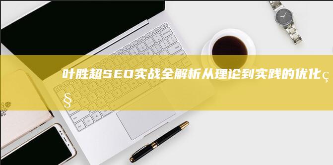 叶胜超SEO实战全解析：从理论到实践的优化秘籍